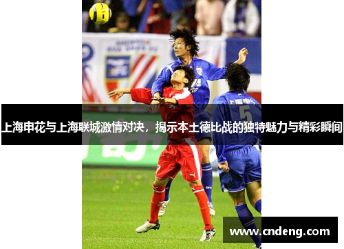 上海申花与上海联城激情对决，揭示本土德比战的独特魅力与精彩瞬间