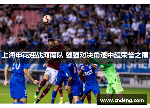 上海申花迎战河南队 强强对决角逐中超荣誉之巅