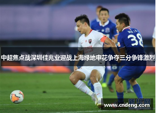 中超焦点战深圳佳兆业迎战上海绿地申花争夺三分争锋激烈