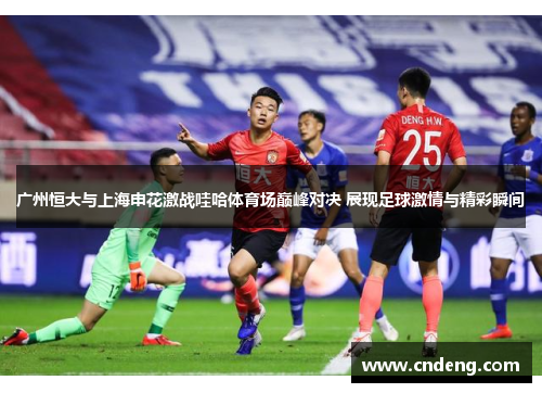 广州恒大与上海申花激战哇哈体育场巅峰对决 展现足球激情与精彩瞬间